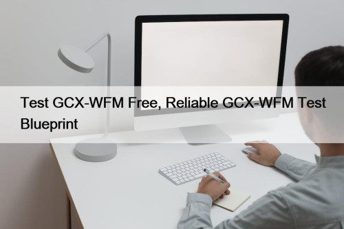 Test GCX-WFM Free, Reliable GCX-WFM Test Blueprint